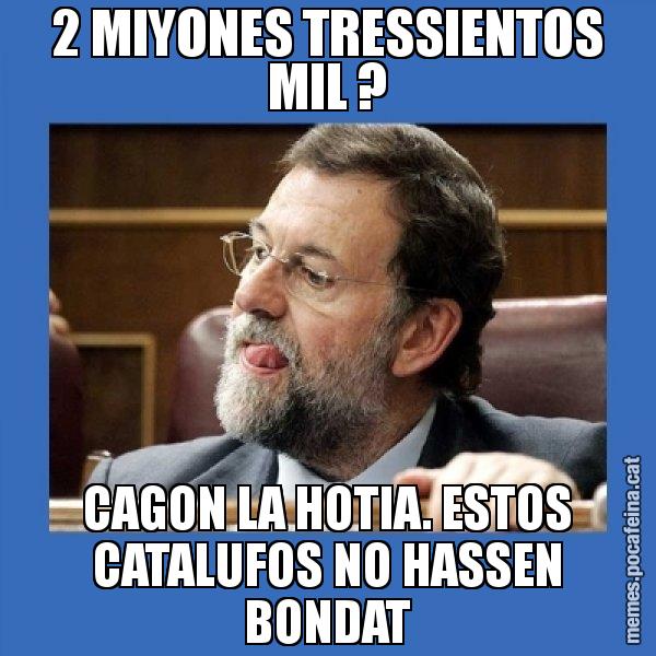 2 MIYONES TRESSIENTOS MIL ? CAGON LA HOTIA. ESTOS CATALUFOS NO HASSEN BONDAT - Mmmmmariano Rajoy