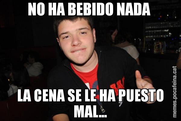 NO HA BEBIDO NADA  LA CENA SE LE HA PUESTO MAL...