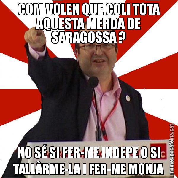 COM VOLEN QUE COLI TOTA AQUESTA MERDA DE SARAGOSSA ? NO SÉ SI FER-ME INDEPE O SI TALLÀRME-LA I FER-ME MONJA - Miquel Iceta