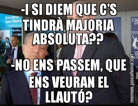 -I SI DIEM QUE C'S TINDRÀ MAJORIA ABSOLUTA?? -NO ENS PASSEM, QUE ENS VEURAN EL LLAUTÓ?