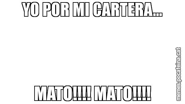 YO POR MI CARTERA... MATO!!!! MATO!!!!
