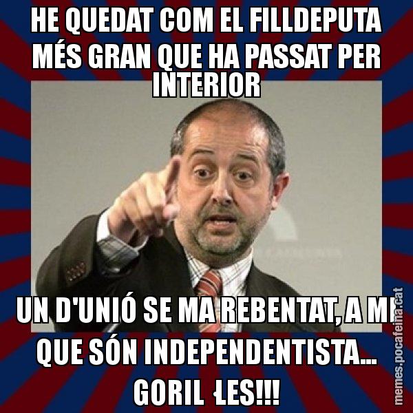 HE QUEDAT COM EL FILLDEPUTA MÉS GRAN QUE HA PASSAT PER INTERIOR UN D'UNIÓ SE MA REBENTAT, A MI QUE SÓN INDEPENDENTISTA... GORIL·LES!!! - Felip Puig