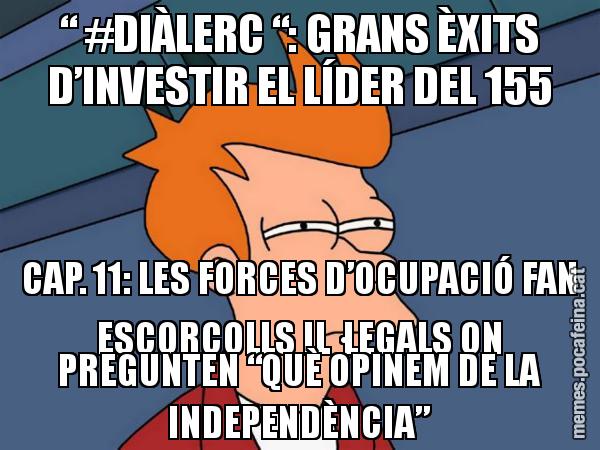 “ #DIÀLERC “: GRANS ÈXITS D’INVESTIR EL LÍDER DEL 155 CAP. 11: LES FORCES D’OCUPACIÓ FAN ESCORCOLLS IL·LEGALS ON PREGUNTEN “QUÈ OPINEM DE LA INDEPENDÈNCIA” - Futurama Fry