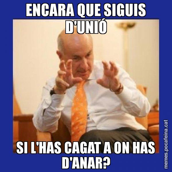ENCARA QUE SIGUIS D'UNIÓ SI L'HAS CAGAT A ON HAS D'ANAR? - Duran i Lleida