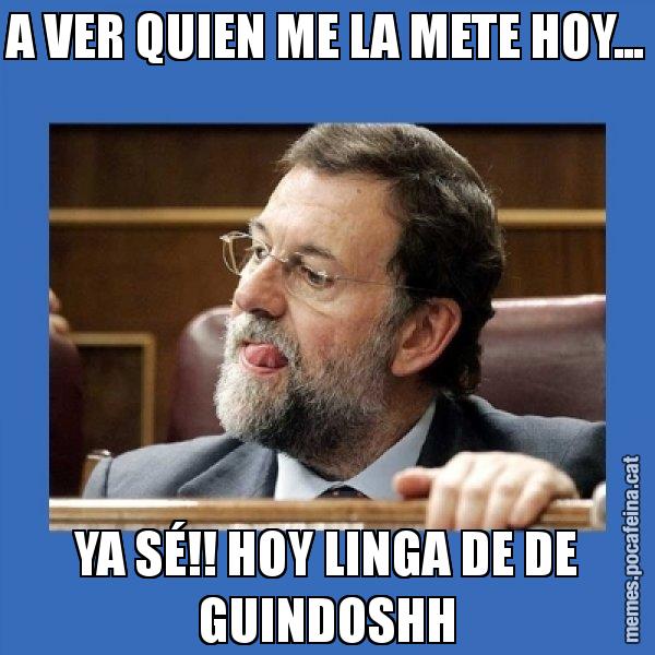 A VER QUIEN ME LA METE HOY... YA SÉ!! HOY LINGA DE DE GUINDOSHH - Mmmmmariano Rajoy