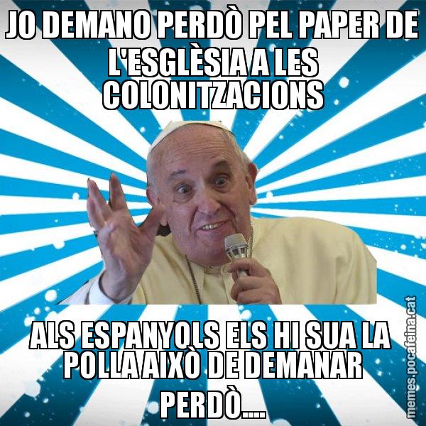 JO DEMANO PERDÒ PEL PAPER DE L'ESGLÈSIA A LES COLONITZACIONS ALS ESPANYOLS ELS HI SUA LA POLLA AIXÒ DE DEMANAR PERDÒ.... - Papa Francisco