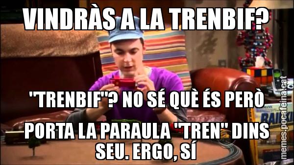 VINDRÀS A LA TRENBIF? "TRENBIF"? NO SÉ QUÈ ÉS PERÒ PORTA LA PARAULA "TREN" DINS SEU. ERGO, SÍ