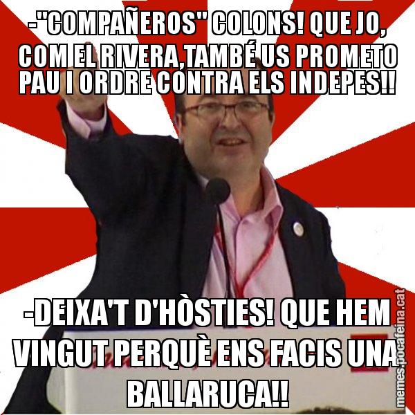 -"COMPAÑEROS" COLONS! QUE JO, COM EL RIVERA,TAMBÉ US PROMETO PAU I ORDRE CONTRA ELS INDEPES!! -DEIXA'T D'HÒSTIES! QUE HEM VINGUT PERQUÈ ENS FACIS UNA BALLARUCA!! - Miquel Iceta