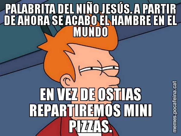 PALABRITA DEL NIÑO JESÚS. A PARTIR DE AHORA SE ACABO EL HAMBRE EN EL MUNDO EN VEZ DE OSTIAS REPARTIREMOS MINI PIZZAS. - Futurama Fry