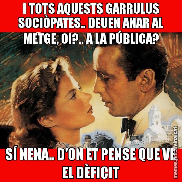 I TOTS AQUESTS GARRULUS SOCIÒPATES.. DEUEN ANAR AL METGE, OI?.. A LA PÚBLICA? SÍ NENA.. D'ON ET PENSE QUE VE EL DÈFICIT