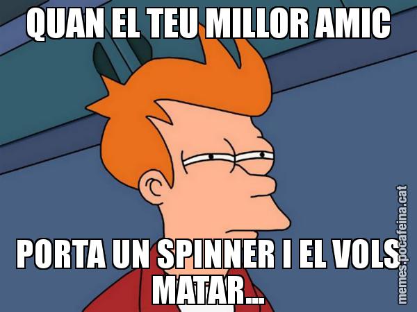 QUAN EL TEU MILLOR AMIC PORTA UN SPINNER I EL VOLS MATAR... - Futurama Fry