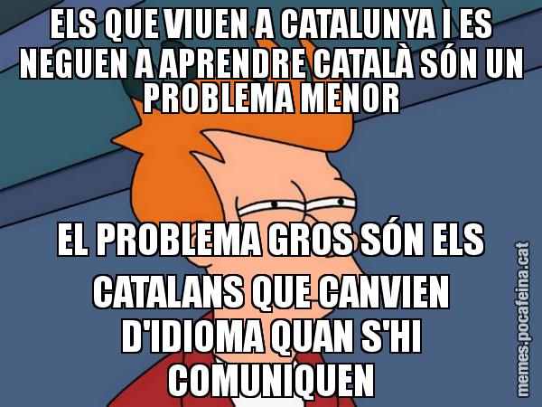 ELS QUE VIUEN A CATALUNYA I ES NEGUEN A APRENDRE CATALÀ SÓN UN PROBLEMA MENOR EL PROBLEMA GROS SÓN ELS CATALANS QUE CANVIEN D'IDIOMA QUAN S'HI COMUNIQUEN - Futurama Fry