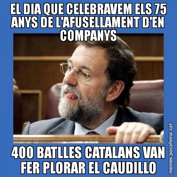 EL DIA QUE CELEBRAVEM ELS 75 ANYS DE L'AFUSELLAMENT D'EN COMPANYS 400 BATLLES CATALANS VAN FER PLORAR EL CAUDILLO - Mmmmmariano Rajoy