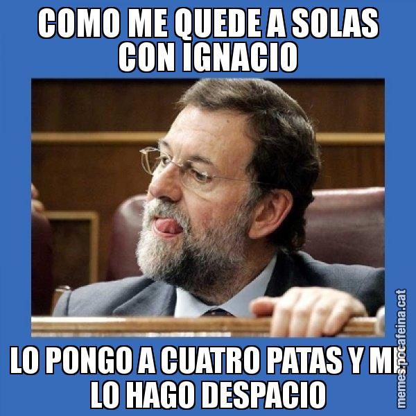 COMO ME QUEDE A SOLAS CON IGNACIO LO PONGO A CUATRO PATAS Y ME LO HAGO DESPACIO - Mmmmmariano Rajoy