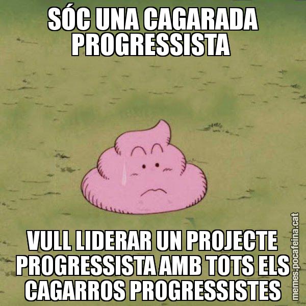 SÓC UNA CAGARADA PROGRESSISTA  VULL LIDERAR UN PROJECTE PROGRESSISTA AMB TOTS ELS CAGARROS PROGRESSISTES - Caca