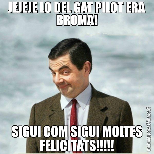 JEJEJE LO DEL GAT PILOT ERA BROMA! SIGUI COM SIGUI MOLTES FELICITATS!!!!! - Mr. Bean