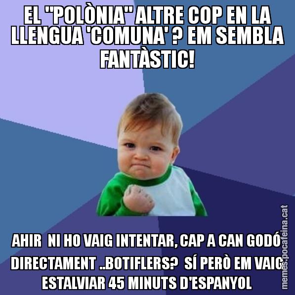EL "POLÒNIA" ALTRE COP EN LA LLENGUA 'COMUNA' ? EM SEMBLA FANTÀSTIC! AHIR  NI HO VAIG INTENTAR, CAP A CAN GODÓ DIRECTAMENT ..BOTIFLERS?  SÍ PERÒ EM VAIG ESTALVIAR 45 MINUTS D'ESPANYOL - Success Kid