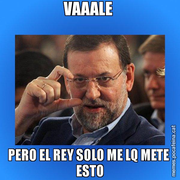 VAAALE  PERO EL REY SOLO ME LQ METE  ESTO - Rajoy titola
