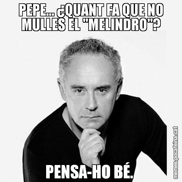 PEPE... ¿QUANT FA QUE NO MULLES EL "MELINDRO"? PENSA-HO BÉ. - Ferran Adrià Filòsof