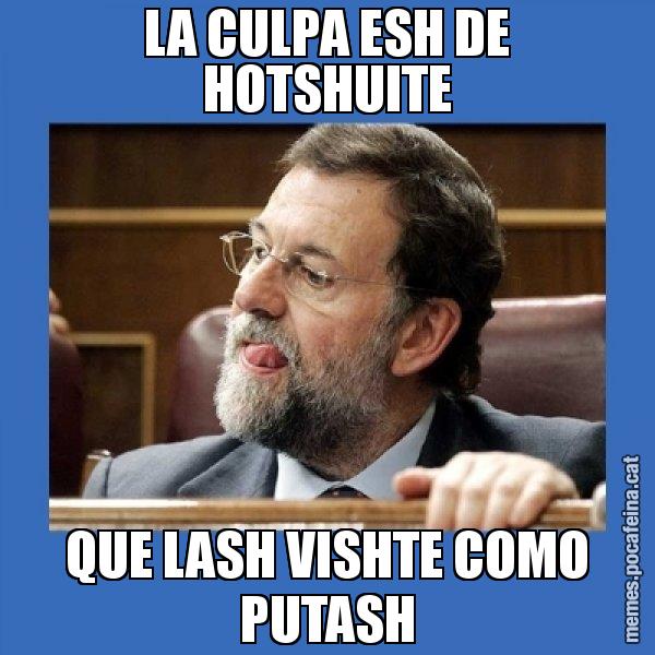 LA CULPA ESH DE HOTSHUITE QUE LASH VISHTE COMO PUTASH - Mmmmmariano Rajoy