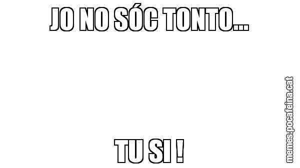 JO NO SÓC TONTO... TU SI !