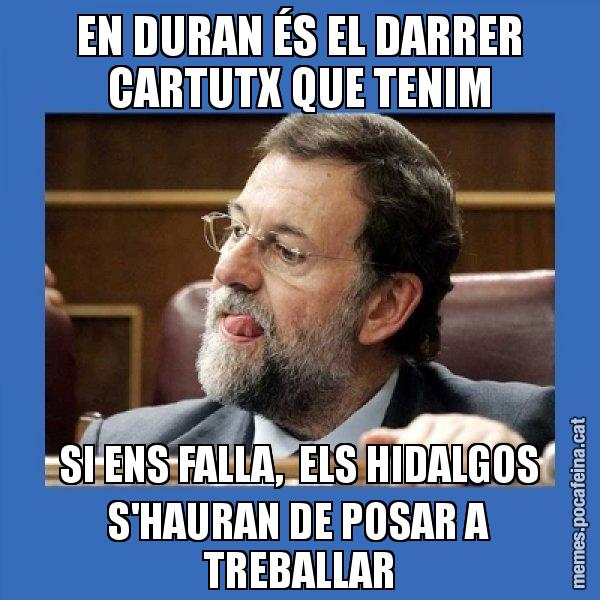 EN DURAN ÉS EL DARRER CARTUTX QUE TENIM SI ENS FALLA,  ELS HIDALGOS S'HAURAN DE POSAR A TREBALLAR - Mmmmmariano Rajoy