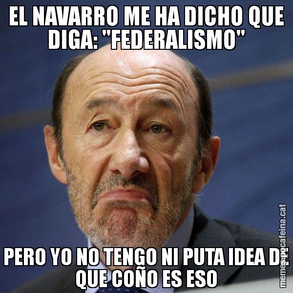 EL NAVARRO ME HA DICHO QUE DIGA: "FEDERALISMO" PERO YO NO TENGO NI PUTA IDEA DE QUE COÑO ES ESO - Rubalcaba