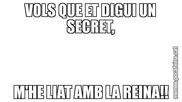 VOLS QUE ET DIGUI UN SECRET, M'HE LIAT AMB LA REINA!!