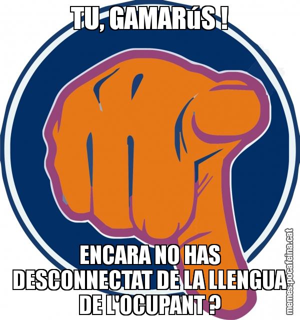 TU, GAMARúS ! ENCARA NO HAS DESCONNECTAT DE LA LLENGUA DE L'OCUPANT ?