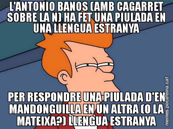 L'ANTONIO BANOS (AMB CAGARRET SOBRE LA N) HA FET UNA PIULADA EN UNA LLENGUA ESTRANYA PER RESPONDRE UNA PIULADA D'EN MANDONGUILLA EN UN ALTRA (O LA MATEIXA?) LLENGUA ESTRANYA - Futurama Fry