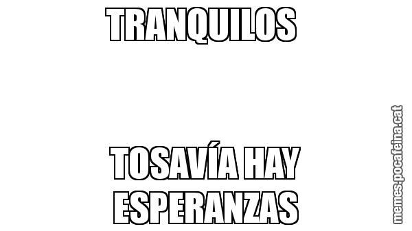 TRANQUILOS  TOSAVÍA HAY ESPERANZAS