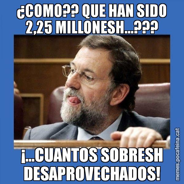 ¿COMO?? QUE HAN SIDO 2,25 MILLONESH...??? ¡...CUANTOS SOBRESH DESAPROVECHADOS! - Mmmmmariano Rajoy