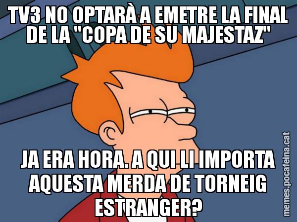 TV3 NO OPTARÀ A EMETRE LA FINAL DE LA "COPA DE SU MAJESTAZ" JA ERA HORA. A QUI LI IMPORTA AQUESTA MERDA DE TORNEIG ESTRANGER? - Futurama Fry