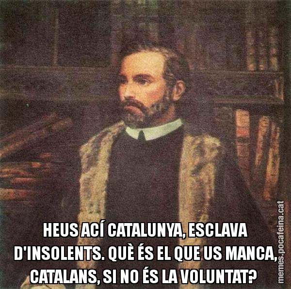 HEUS ACÍ CATALUNYA, ESCLAVA D'INSOLENTS. QUÈ ÉS EL QUE US MANCA, CATALANS, SI NO ÉS LA VOLUNTAT?