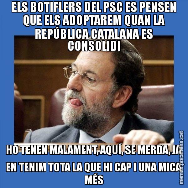 ELS BOTIFLERS DEL PSC ES PENSEN QUE ELS ADOPTAREM QUAN LA REPÚBLICA CATALANA ES CONSOLIDI HO TENEN MALAMENT, AQUÍ, SE MERDA, JA EN TENIM TOTA LA QUE HI CAP I UNA MICA MÉS - Mmmmmariano Rajoy