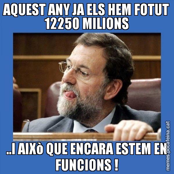AQUEST ANY JA ELS HEM FOTUT 12250 MILIONS ..I AIXò QUE ENCARA ESTEM EN FUNCIONS ! - Mmmmmariano Rajoy