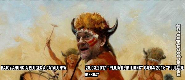 RAJOY ANUNCIA PLUGES A CATALUNYA                     28.03.2017: "PLUJA DE MILIONS" 04.04.2017: "PLUJA DE MERDA"