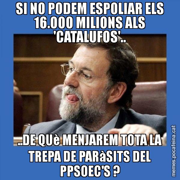 SI NO PODEM ESPOLIAR ELS 16.000 MILIONS ALS 'CATALUFOS'.. ..DE QUè MENJAREM TOTA LA TREPA DE PARàSITS DEL PPSOEC'S ? - Mmmmmariano Rajoy