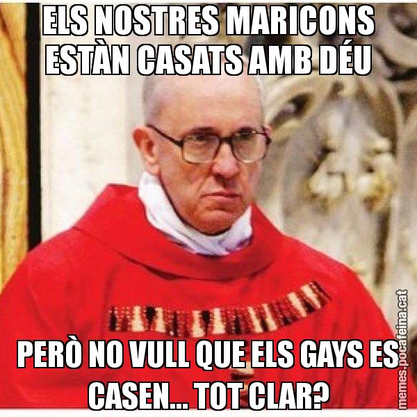 ELS NOSTRES MARICONS ESTÀN CASATS AMB DÉU PERÒ NO VULL QUE ELS GAYS ES CASEN... TOT CLAR? - Papa di Roma