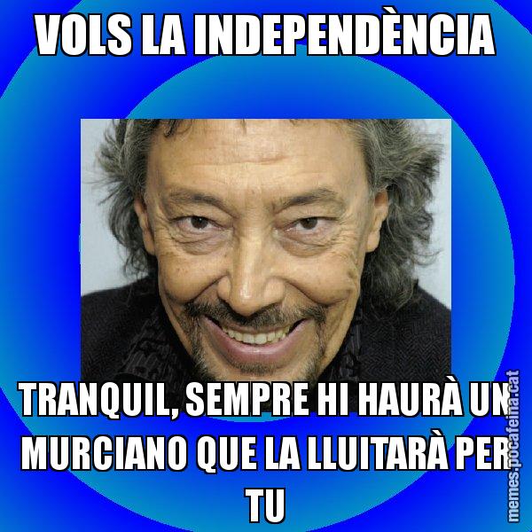 VOLS LA INDEPENDÈNCIA TRANQUIL, SEMPRE HI HAURÀ UN MURCIANO QUE LA LLUITARÀ PER TU - Llongueras