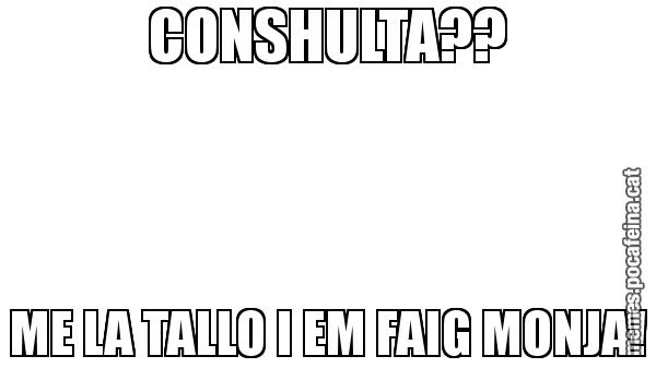 CONSHULTA?? ME LA TALLO I EM FAIG MONJA!