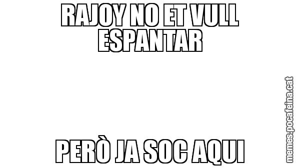 RAJOY NO ET VULL ESPANTAR PERÒ JA SOC AQUI