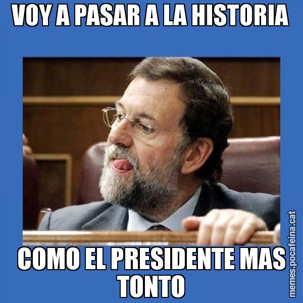 VOY A PASAR A LA HISTORIA COMO EL PRESIDENTE MAS TONTO - Mmmmmariano Rajoy