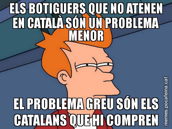 ELS BOTIGUERS QUE NO ATENEN EN CATALÀ SÓN UN PROBLEMA MENOR EL PROBLEMA GREU SÓN ELS CATALANS QUE HI COMPREN - Futurama Fry