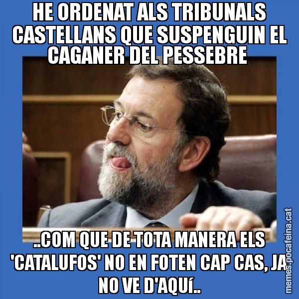 HE ORDENAT ALS TRIBUNALS CASTELLANS QUE SUSPENGUIN EL CAGANER DEL PESSEBRE  ..COM QUE DE TOTA MANERA ELS 'CATALUFOS' NO EN FOTEN CAP CAS, JA NO VE D'AQUí.. - Mmmmmariano Rajoy