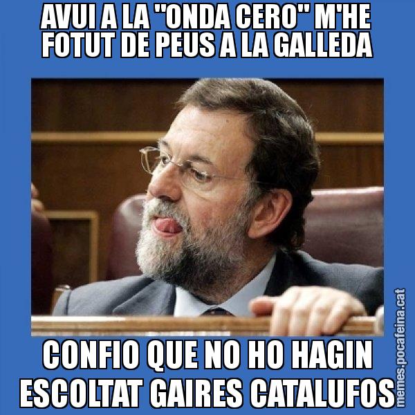 AVUI A LA "ONDA CERO" M'HE FOTUT DE PEUS A LA GALLEDA CONFIO QUE NO HO HAGIN ESCOLTAT GAIRES CATALUFOS - Mmmmmariano Rajoy