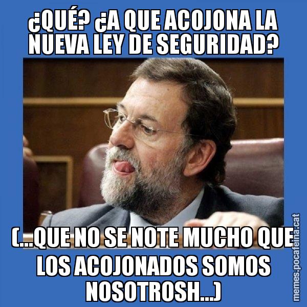 ¿QUÉ? ¿A QUE ACOJONA LA NUEVA LEY DE SEGURIDAD? (...QUE NO SE NOTE MUCHO QUE LOS ACOJONADOS SOMOS NOSOTROSH...) - Mmmmmariano Rajoy