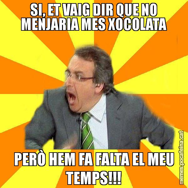SI, ET VAIG DIR QUE NO MENJARIA MES XOCOLATA PERÒ HEM FA FALTA EL MEU TEMPS!!! - Cuní Prou!