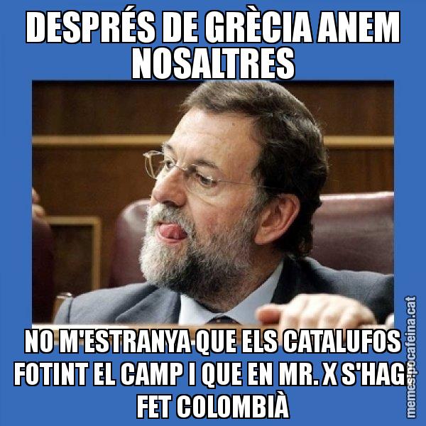 DESPRÉS DE GRÈCIA ANEM NOSALTRES NO M'ESTRANYA QUE ELS CATALUFOS FOTINT EL CAMP I QUE EN MR. X S'HAGI FET COLOMBIÀ - Mmmmmariano Rajoy