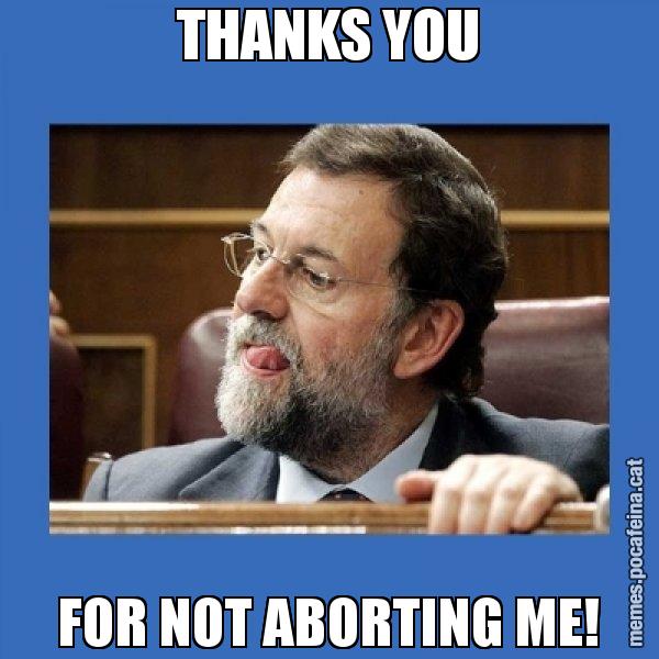 THANKS YOU FOR NOT ABORTING ME! - Mmmmmariano Rajoy